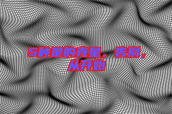 5種是的克星，告別，從開始