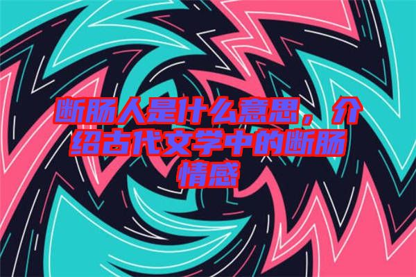 斷腸人是什么意思，介紹古代文學中的斷腸情感