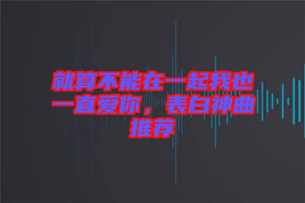 就算不能在一起我也一直愛你，表白神曲推薦