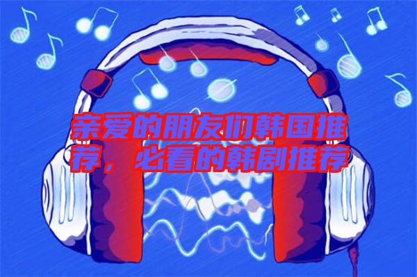 親愛的朋友們韓國(guó)推薦，必看的韓劇推薦