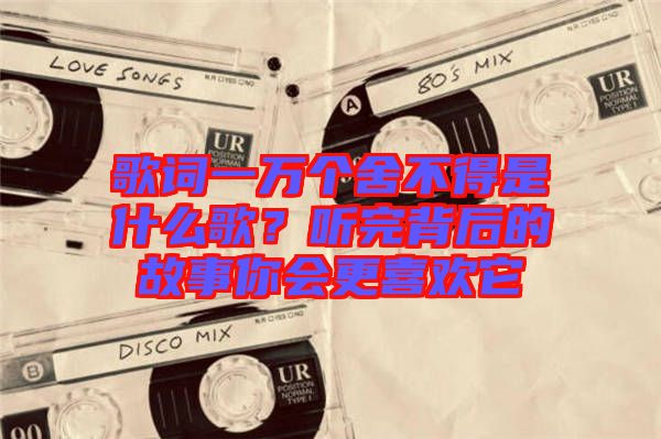 歌詞一萬個舍不得是什么歌？聽完背后的故事你會更喜歡它