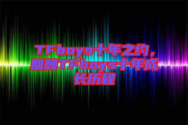 TFboys十年之約，回顧TFboys十年成長歷程