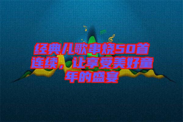 經(jīng)典兒歌串燒50首連續(xù)，讓享受美好童年的盛宴