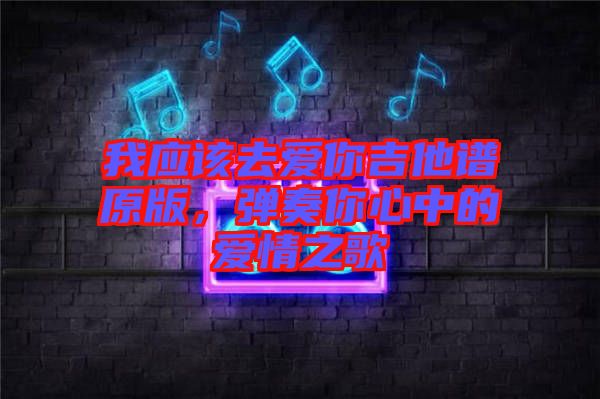 我應(yīng)該去愛(ài)你吉他譜原版，彈奏你心中的愛(ài)情之歌