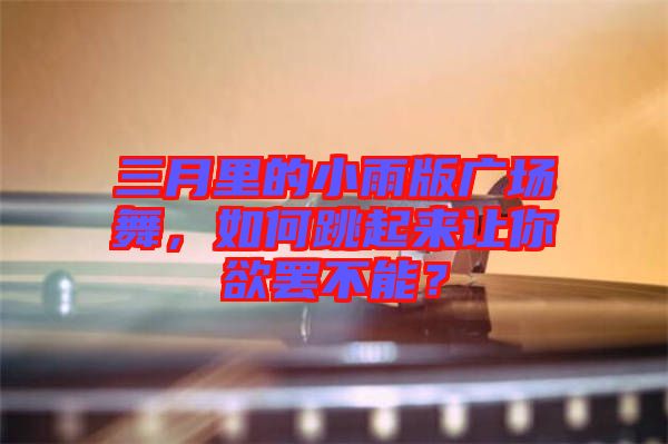 三月里的小雨版廣場舞，如何跳起來讓你欲罷不能？