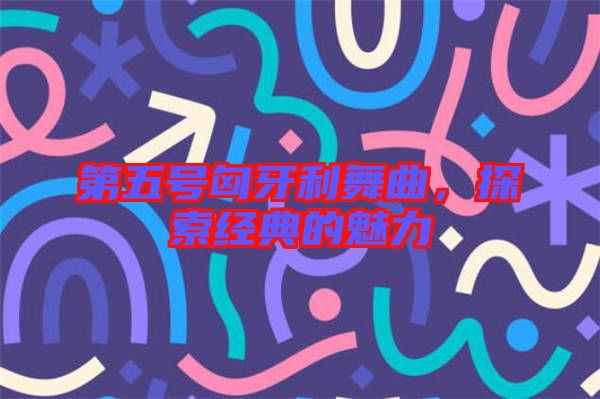 第五號匈牙利舞曲，探索經(jīng)典的魅力