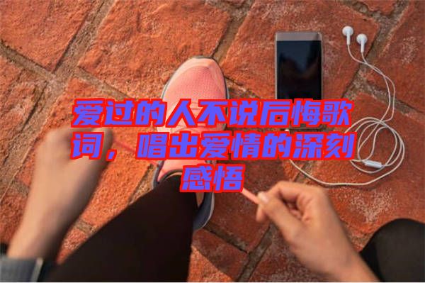 愛過的人不說后悔歌詞，唱出愛情的深刻感悟