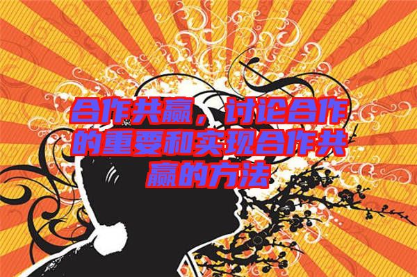 合作共贏，討論合作的重要和實(shí)現(xiàn)合作共贏的方法