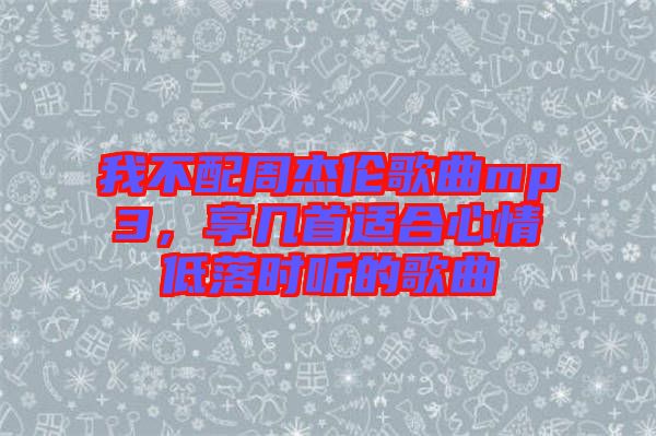 我不配周杰倫歌曲mp3，享幾首適合心情低落時(shí)聽的歌曲