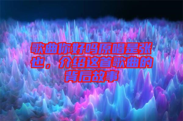 歌曲你好嗎原唱是張也，介紹這首歌曲的背后故事