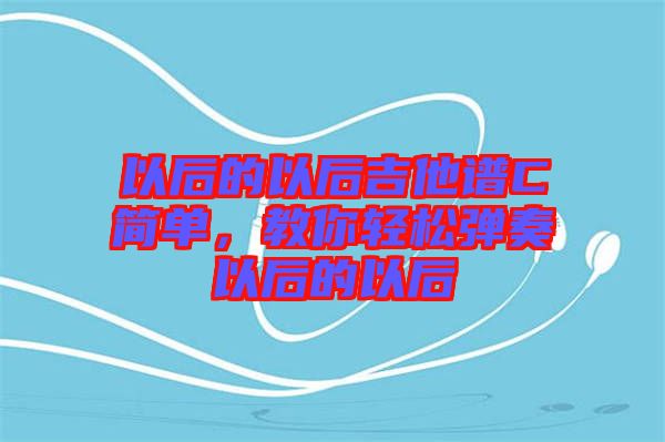 以后的以后吉他譜C簡單，教你輕松彈奏以后的以后