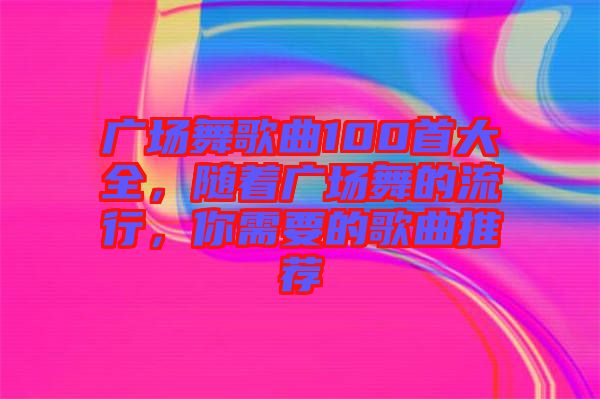 廣場舞歌曲100首大全，隨著廣場舞的流行，你需要的歌曲推薦