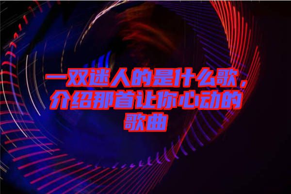 一雙迷人的是什么歌，介紹那首讓你心動的歌曲