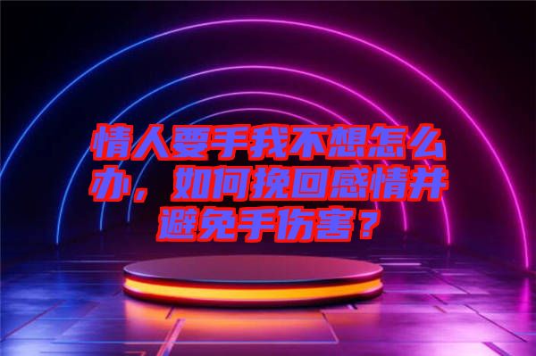 情人要手我不想怎么辦，如何挽回感情并避免手傷害？