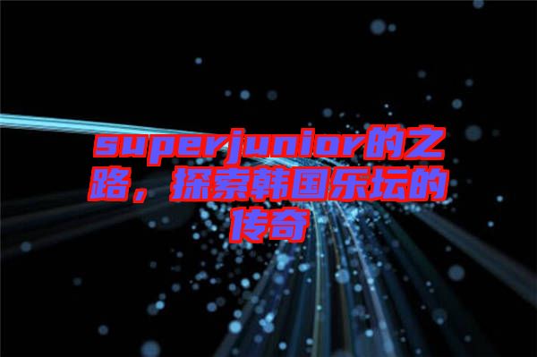 superjunior的之路，探索韓國(guó)樂(lè)壇的傳奇