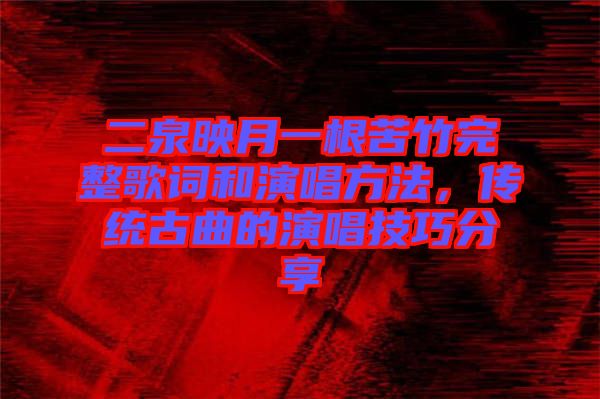 二泉映月一根苦竹完整歌詞和演唱方法，傳統古曲的演唱技巧分享