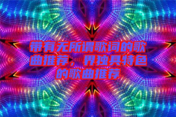 帶有無所謂歌詞的歌曲推薦，界獨(dú)具特色的歌曲推薦