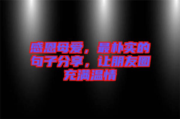 感恩母愛，最樸實(shí)的句子分享，讓朋友圈充滿溫情