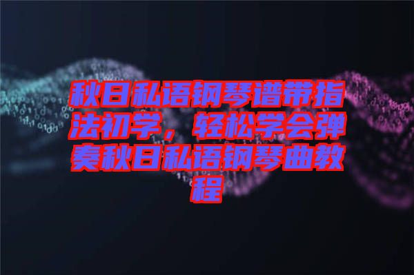 秋日私語鋼琴譜帶指法初學(xué)，輕松學(xué)會彈奏秋日私語鋼琴曲教程