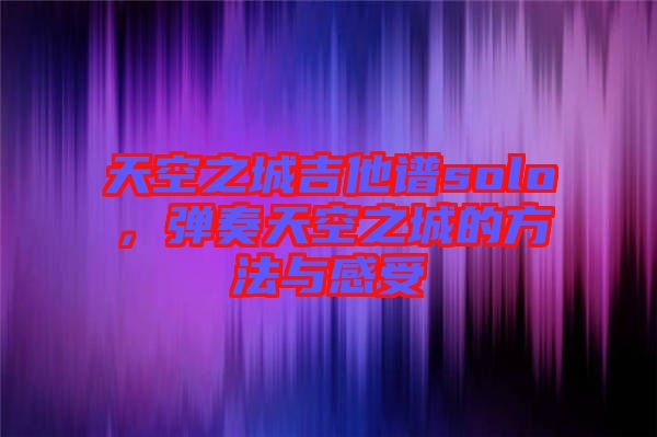 天空之城吉他譜solo，彈奏天空之城的方法與感受