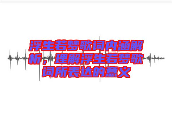 浮生若夢歌詞內(nèi)涵解析，理解浮生若夢歌詞所表達(dá)的意義