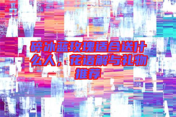 碎冰藍(lán)玫瑰適合送什么人，花語(yǔ)解與禮物推薦