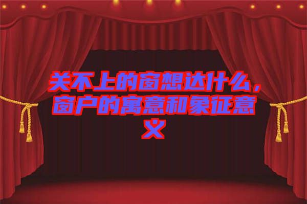 關不上的窗想達什么，窗戶的寓意和象征意義