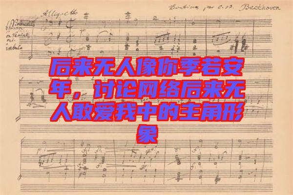 后來無人像你季若安年，討論網(wǎng)絡(luò)后來無人敢愛我中的主角形象