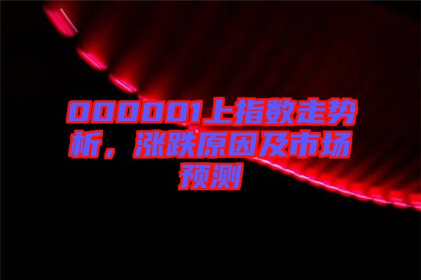 000001上指數(shù)走勢析，漲跌原因及市場預(yù)測