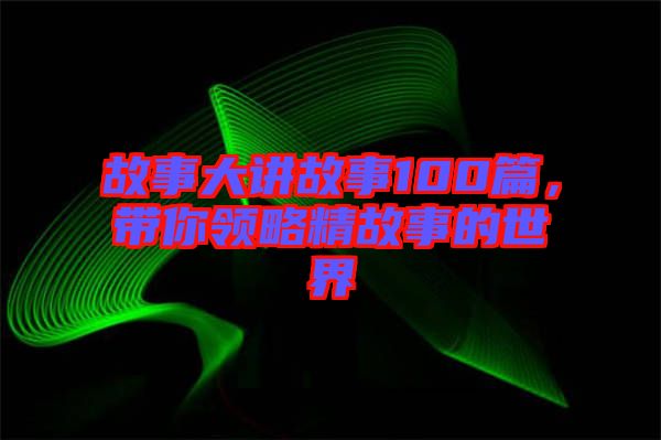 故事大講故事100篇，帶你領(lǐng)略精故事的世界