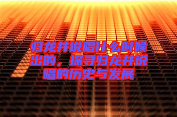 歸龍井說唱什么時候出的，探尋歸龍井說唱的歷史與發(fā)展