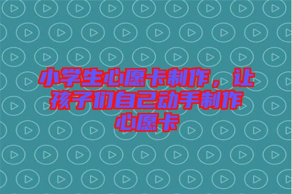 小學(xué)生心愿卡制作，讓孩子們自己動(dòng)手制作心愿卡