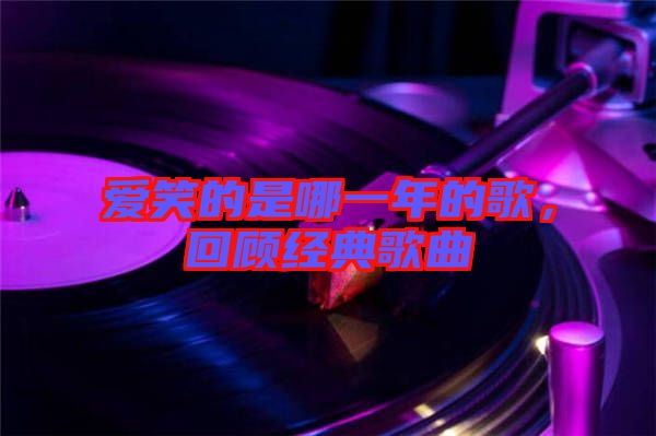 愛笑的是哪一年的歌，回顧經(jīng)典歌曲