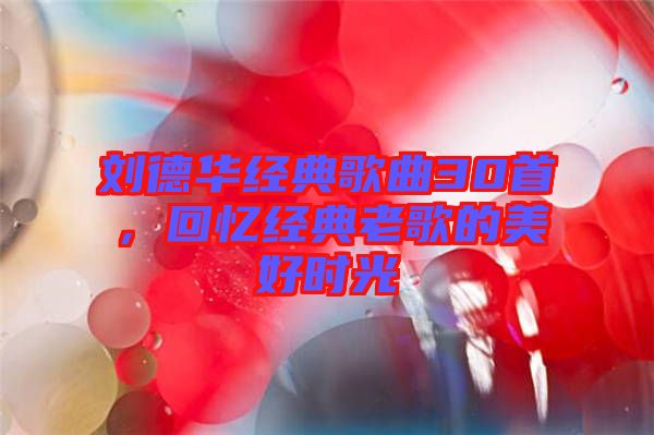 劉德華經(jīng)典歌曲30首，回憶經(jīng)典老歌的美好時光