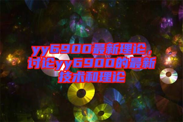 yy6900最新理論，討論yy6900的最新技術(shù)和理論