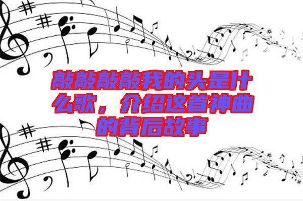 敲敲敲敲我的頭是什么歌，介紹這首神曲的背后故事