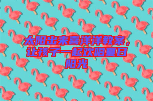 太陽(yáng)出來(lái)喜洋洋教案，讓孩子一起歡唱夏日陽(yáng)光