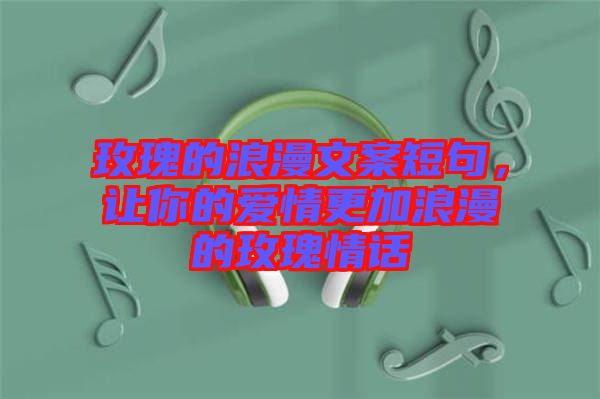 玫瑰的浪漫文案短句，讓你的愛情更加浪漫的玫瑰情話