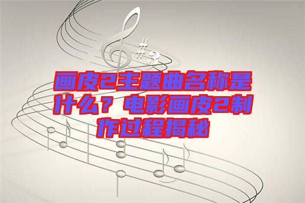 畫(huà)皮2主題曲名稱是什么？電影畫(huà)皮2制作過(guò)程揭秘