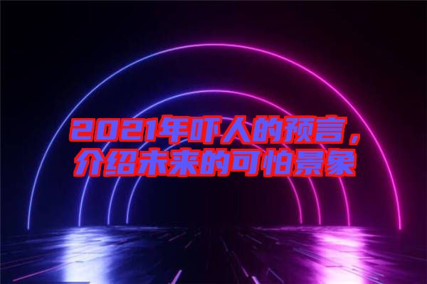 2021年嚇人的預(yù)言，介紹未來(lái)的可怕景象