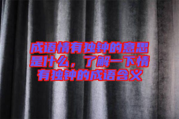 成語(yǔ)情有獨(dú)鐘的意思是什么，了解一下情有獨(dú)鐘的成語(yǔ)含義