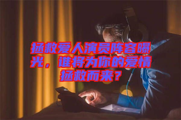 拯救愛人演員陣容曝光，誰將為你的愛情拯救而來？