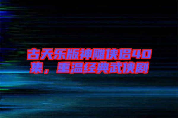 古天樂版神雕俠侶40集，重溫經(jīng)典武俠劇