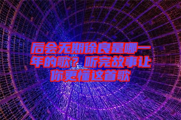 后會(huì)無期徐良是哪一年的歌？聽完故事讓你更懂這首歌