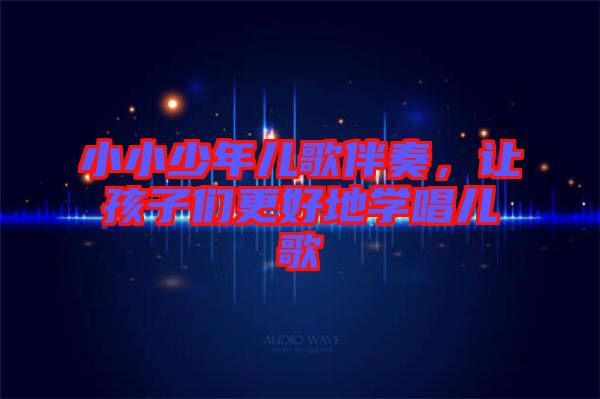 小小少年兒歌伴奏，讓孩子們更好地學(xué)唱兒歌