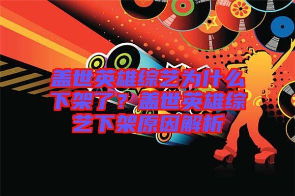 蓋世英雄綜藝為什么下架了？蓋世英雄綜藝下架原因解析