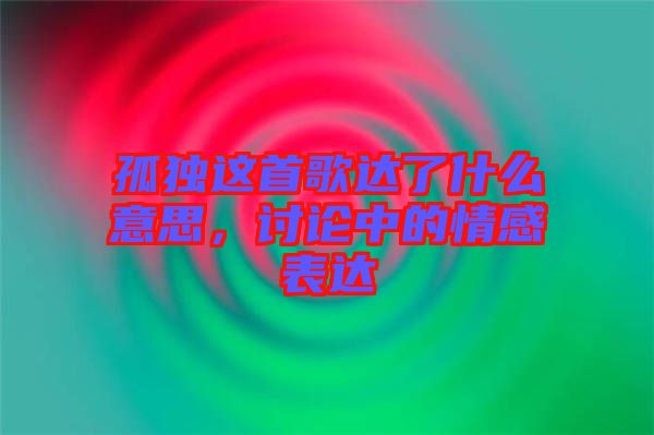 孤獨(dú)這首歌達(dá)了什么意思，討論中的情感表達(dá)