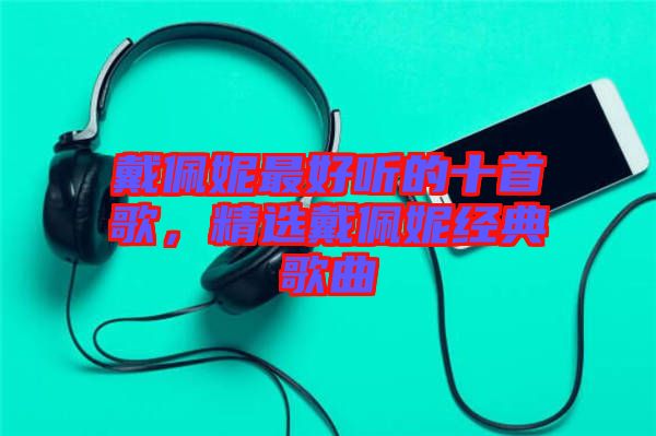 戴佩妮最好聽的十首歌，精選戴佩妮經(jīng)典歌曲