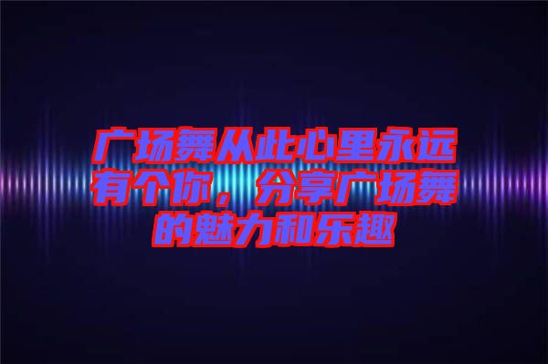 廣場(chǎng)舞從此心里永遠(yuǎn)有個(gè)你，分享廣場(chǎng)舞的魅力和樂(lè)趣