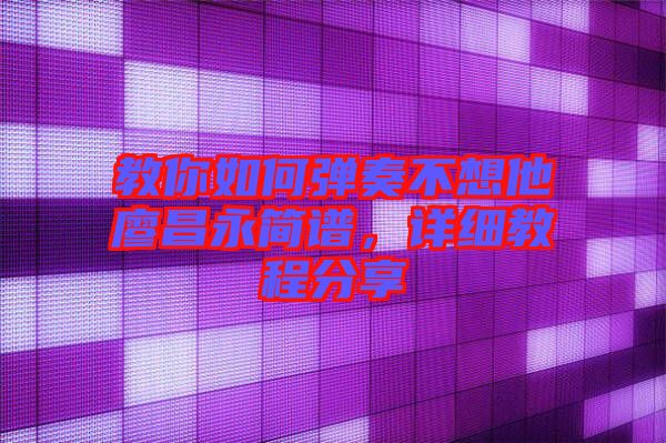 教你如何彈奏不想他廖昌永簡(jiǎn)譜，詳細(xì)教程分享